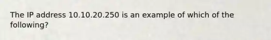 The IP address 10.10.20.250 is an example of which of the following?