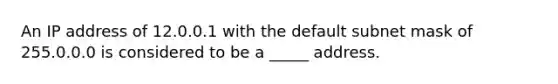 An IP address of 12.0.0.1 with the default subnet mask of 255.0.0.0 is considered to be a _____ address.