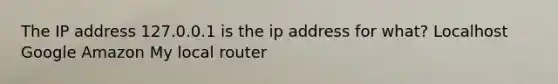 The IP address 127.0.0.1 is the ip address for what? Localhost Google Amazon My local router