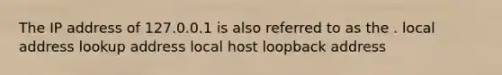 The IP address of 127.0.0.1 is also referred to as the . local address lookup address local host loopback address