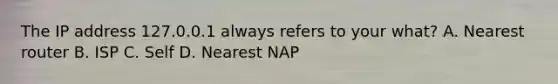 The IP address 127.0.0.1 always refers to your what? A. Nearest router B. ISP C. Self D. Nearest NAP