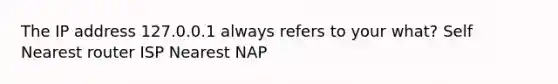 The IP address 127.0.0.1 always refers to your what? Self Nearest router ISP Nearest NAP