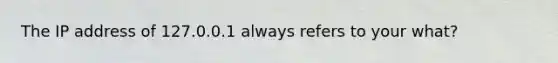 The IP address of 127.0.0.1 always refers to your what?