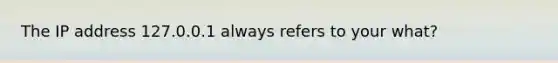 The IP address 127.0.0.1 always refers to your what?