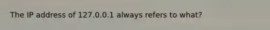 The IP address of 127.0.0.1 always refers to what?