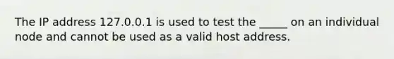 The IP address 127.0.0.1 is used to test the _____ on an individual node and cannot be used as a valid host address.