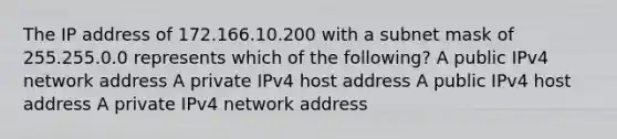 The IP address of 172.166.10.200 with a subnet mask of 255.255.0.0 represents which of the following? A public IPv4 network address A private IPv4 host address A public IPv4 host address A private IPv4 network address