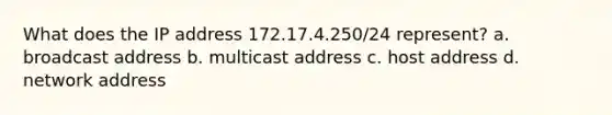 What does the IP address 172.17.4.250/24 represent? a. broadcast address b. multicast address c. host address d. network address