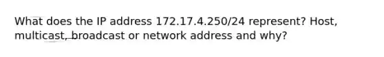 What does the IP address 172.17.4.250/24 represent? Host, multicast, broadcast or network address and why?