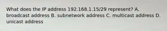 What does the IP address 192.168.1.15/29 represent? A. broadcast address B. subnetwork address C. multicast address D. unicast address