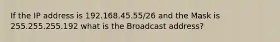 If the IP address is 192.168.45.55/26 and the Mask is 255.255.255.192 what is the Broadcast address?