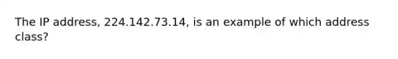 The IP address, 224.142.73.14, is an example of which address class?