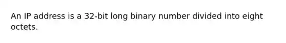 An IP address is a 32-bit long binary number divided into eight octets.