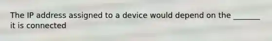 The IP address assigned to a device would depend on the _______ it is connected