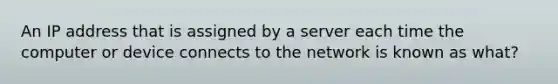 An IP address that is assigned by a server each time the computer or device connects to the network is known as what?