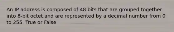 An IP address is composed of 48 bits that are grouped together into 8-bit octet and are represented by a decimal number from 0 to 255. True or False