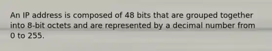 An IP address is composed of 48 bits that are grouped together into 8-bit octets and are represented by a decimal number from 0 to 255.