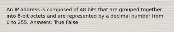 An IP address is composed of 48 bits that are grouped together into 8-bit octets and are represented by a decimal number from 0 to 255. Answers: True False