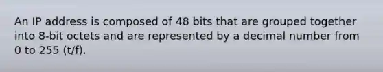 An IP address is composed of 48 bits that are grouped together into 8-bit octets and are represented by a decimal number from 0 to 255 (t/f).