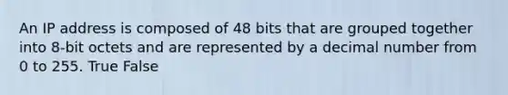 An IP address is composed of 48 bits that are grouped together into 8-bit octets and are represented by a decimal number from 0 to 255. True False