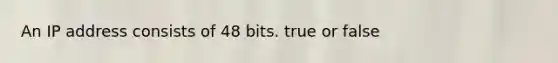 An IP address consists of 48 bits. true or false