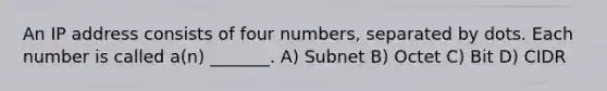 An IP address consists of four numbers, separated by dots. Each number is called a(n) _______. A) Subnet B) Octet C) Bit D) CIDR