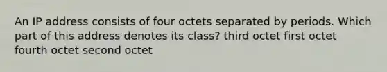 An IP address consists of four octets separated by periods. Which part of this address denotes its class? third octet first octet fourth octet second octet