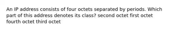 An IP address consists of four octets separated by periods. Which part of this address denotes its class? second octet first octet fourth octet third octet