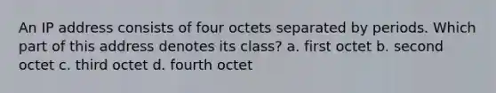 An IP address consists of four octets separated by periods. Which part of this address denotes its class? a. first octet b. second octet c. third octet d. fourth octet