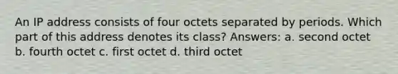 An IP address consists of four octets separated by periods. Which part of this address denotes its class? Answers: a. second octet b. fourth octet c. first octet d. third octet