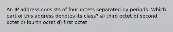 An IP address consists of four octets separated by periods. Which part of this address denotes its class? a) third octet b) second octet c) fourth octet d) first octet