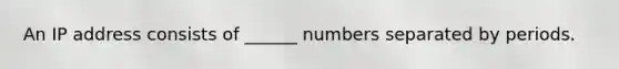 An IP address consists of ______ numbers separated by periods.