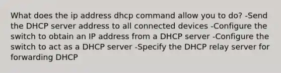 What does the ip address dhcp command allow you to do? -Send the DHCP server address to all connected devices -Configure the switch to obtain an IP address from a DHCP server -Configure the switch to act as a DHCP server -Specify the DHCP relay server for forwarding DHCP