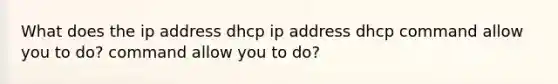 What does the ip address dhcp ip address dhcp command allow you to do? command allow you to do?