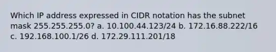 Which IP address expressed in CIDR notation has the subnet mask 255.255.255.0? a. 10.100.44.123/24 b. 172.16.88.222/16 c. 192.168.100.1/26 d. 172.29.111.201/18