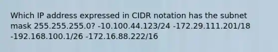 Which IP address expressed in CIDR notation has the subnet mask 255.255.255.0? -10.100.44.123/24 -172.29.111.201/18 -192.168.100.1/26 -172.16.88.222/16