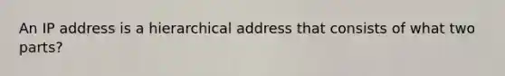 An IP address is a hierarchical address that consists of what two parts?