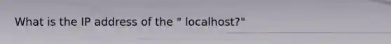 What is the IP address of the " localhost?"