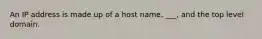 An IP address is made up of a host name, ___, and the top level domain.