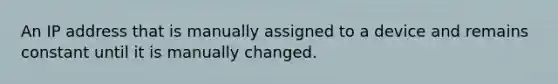 An IP address that is manually assigned to a device and remains constant until it is manually changed.