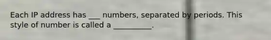 Each IP address has ___ numbers, separated by periods. This style of number is called a __________.