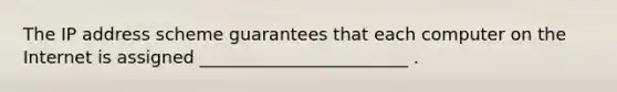 The IP address scheme guarantees that each computer on the Internet is assigned ________________________ .