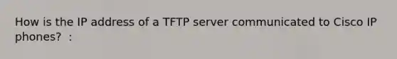 How is the IP address of a TFTP server communicated to Cisco IP phones? ​ :