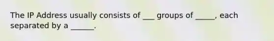 The IP Address usually consists of ___ groups of _____, each separated by a ______.