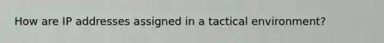 How are IP addresses assigned in a tactical environment?