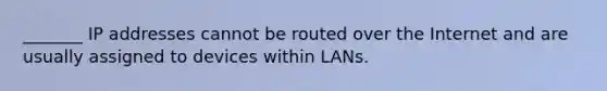 _______ IP addresses cannot be routed over the Internet and are usually assigned to devices within LANs.