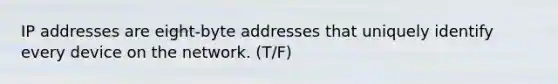 IP addresses are eight-byte addresses that uniquely identify every device on the network. (T/F)