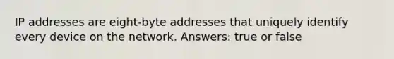 IP addresses are eight-byte addresses that uniquely identify every device on the network. Answers: true or false