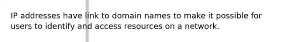 IP addresses have link to domain names to make it possible for users to identify and access resources on a network.