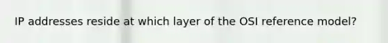 IP addresses reside at which layer of the OSI reference model?